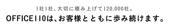 1社1社、大切に積み上げて120,000社。OFFICE110は、お客様とともに歩み続けます。