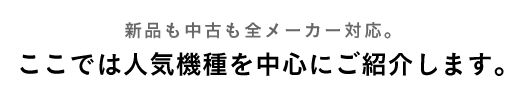 新品も中古も全メーカー対応。ここでは人気機種を中心にご紹介します。